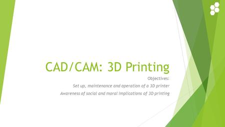 CAD/CAM: 3D Printing Objectives: Set up, maintenance and operation of a 3D printer Awareness of social and moral implications of 3D printing.
