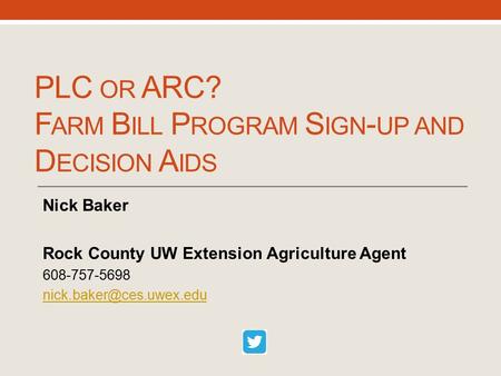 PLC OR ARC? F ARM B ILL P ROGRAM S IGN - UP AND D ECISION A IDS Nick Baker Rock County UW Extension Agriculture Agent 608-757-5698