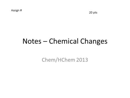 Notes – Chemical Changes Chem/HChem 2013 Assign # 20 pts.