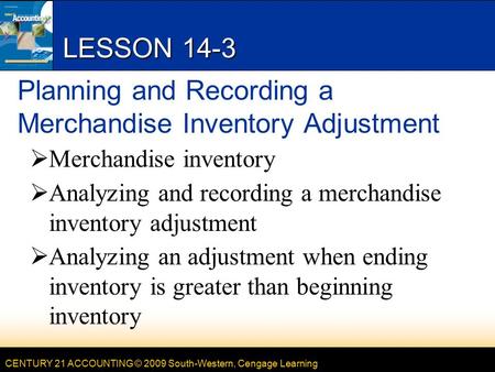 CENTURY 21 ACCOUNTING © 2009 South-Western, Cengage Learning LESSON 14-3 Planning and Recording a Merchandise Inventory Adjustment  Merchandise inventory.