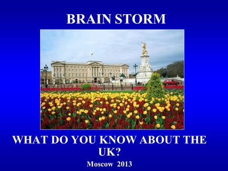 BRAIN STORM WHAT DO YOU KNOW ABOUT THE UK? Moscow 2013.