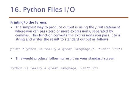 16. Python Files I/O Printing to the Screen: The simplest way to produce output is using the print statement where you can pass zero or more expressions,