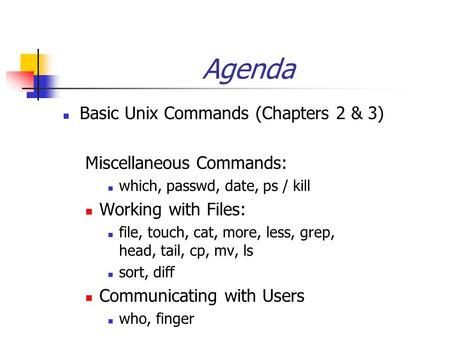 Agenda Basic Unix Commands (Chapters 2 & 3) Miscellaneous Commands: which, passwd, date, ps / kill Working with Files: file, touch, cat, more, less, grep,