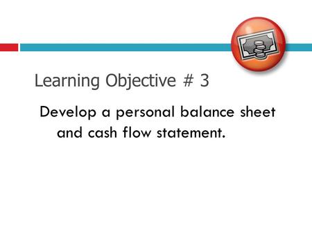 Learning Objective # 3 Develop a personal balance sheet and cash flow statement.