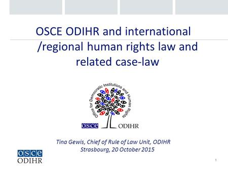 1 OSCE ODIHR and international /regional human rights law and related case-law Tina Gewis, Chief of Rule of Law Unit, ODIHR Strasbourg, 20 October 2015.