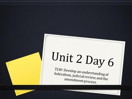Unit 2 Day 6 TLW: Develop an understanding of federalism, judicial review, and the amendment process.