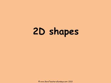 2D shapes © www.SaveTeachersSundays.com 2013. 2D shapes How do most 2D shapes get their names? 3 – Triangle 5 – Pentagon 6 – Hexagon 7- Heptagon 8 – Octagon.