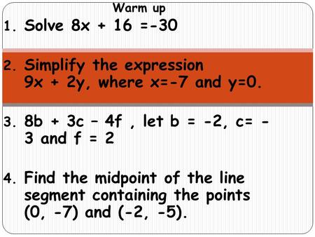 Warm up 1. Solve 8x + 16 =-30 2. Simplify the expression 9x + 2y, where x=-7 and y=0. 3. 8b + 3c – 4f, let b = -2, c= - 3 and f = 2 4. Find the midpoint.