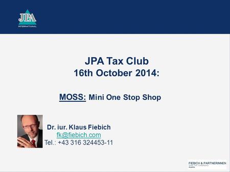 JPA Tax Club 16th October 2014: MOSS: Mini One Stop Shop Dr. iur. Klaus Fiebich Tel.: +43 316 324453-11