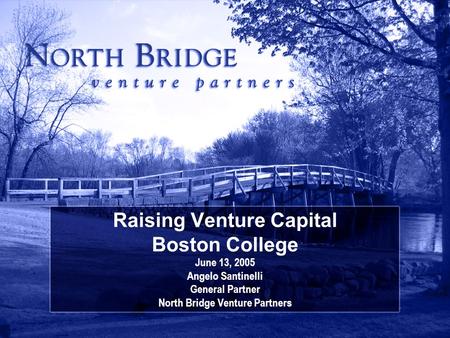 Raising Venture Capital Boston College June 13, 2005 Angelo Santinelli General Partner North Bridge Venture Partners.