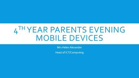4 TH YEAR PARENTS EVENING MOBILE DEVICES Mrs Helen Alexander Head of ICT/Computing.
