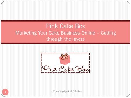 Pink Cake Box Marketing Your Cake Business Online – Cutting through the layers 1 2014 Copyright Pink Cake Box.