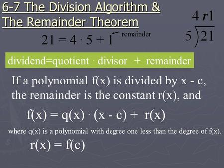 6-7 The Division Algorithm & The Remainder Theorem dividend=quotient. divisor + remainder If a polynomial f(x) is divided by x - c, the remainder is the.