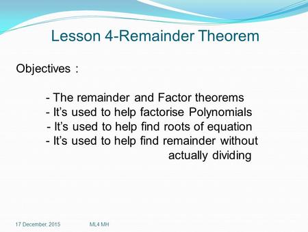 Lesson 4-Remainder Theorem 17 December, 2015ML4 MH Objectives : - The remainder and Factor theorems - It’s used to help factorise Polynomials - It’s used.
