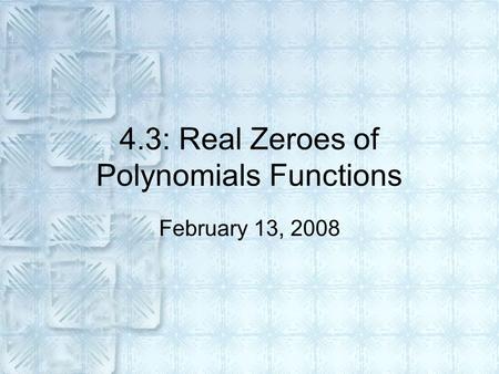 4.3: Real Zeroes of Polynomials Functions February 13, 2008.