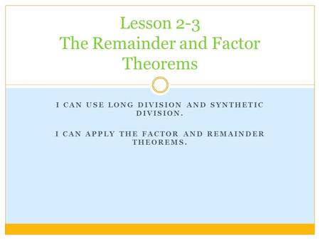 I CAN USE LONG DIVISION AND SYNTHETIC DIVISION. I CAN APPLY THE FACTOR AND REMAINDER THEOREMS. Lesson 2-3 The Remainder and Factor Theorems.