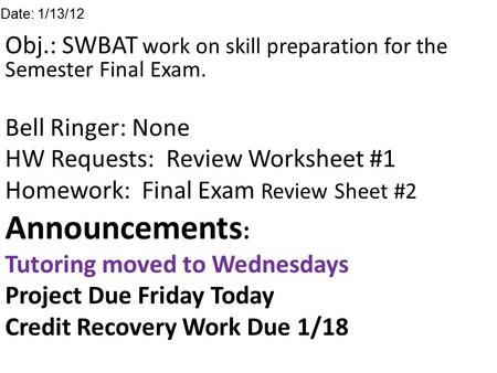 Obj.: SWBAT work on skill preparation for the Semester Final Exam. Bell Ringer: None HW Requests: Review Worksheet #1 Homework: Final Exam Review Sheet.