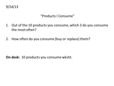 9/24/13 “Products I Consume” 1.Out of the 10 products you consume, which 3 do you consume the most often? 2.How often do you consume (buy or replace) them?
