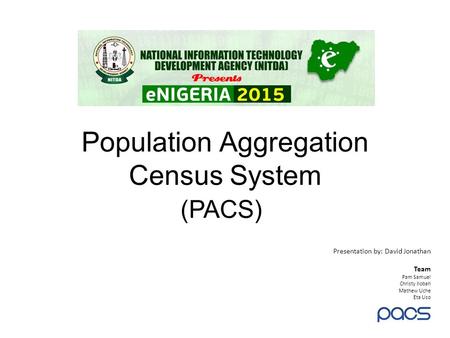 Population Aggregation Census System (PACS) Presentation by: David Jonathan Team Pam Samuel Christy Ilobah Mathew Uche Eta Uso.