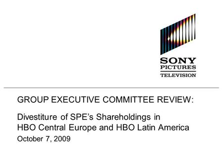 GROUP EXECUTIVE COMMITTEE REVIEW: Divestiture of SPE’s Shareholdings in HBO Central Europe and HBO Latin America October 7, 2009.