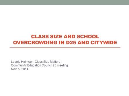Leonie Haimson, Class Size Matters Community Education Council 25 meeting Nov. 5, 2014 CLASS SIZE AND SCHOOL OVERCROWDING IN D25 AND CITYWIDE.