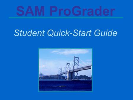 SAM ProGrader Student Quick-Start Guide. SAM ProGrader Introduction SAM ProGrader 1.0 is a free pilot that has been provided for students who purchase.