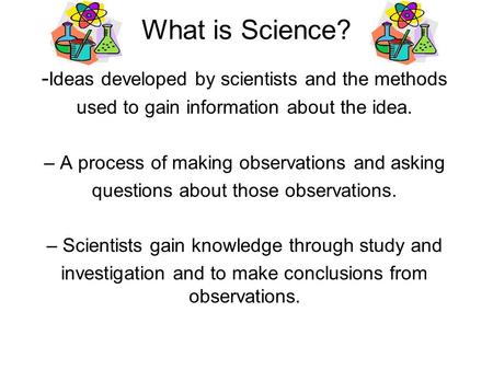 What is Science? - Ideas developed by scientists and the methods used to gain information about the idea. – A process of making observations and asking.