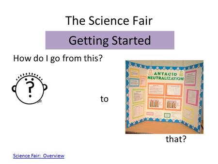 The Science Fair How do I go from this? to that? Getting Started Science Fair: Overview.
