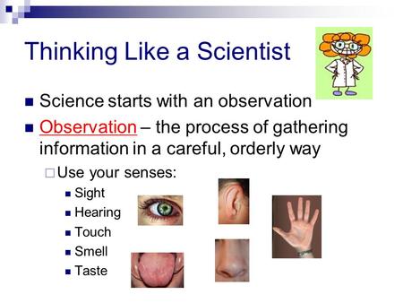 Thinking Like a Scientist Science starts with an observation Observation – the process of gathering information in a careful, orderly way  Use your senses: