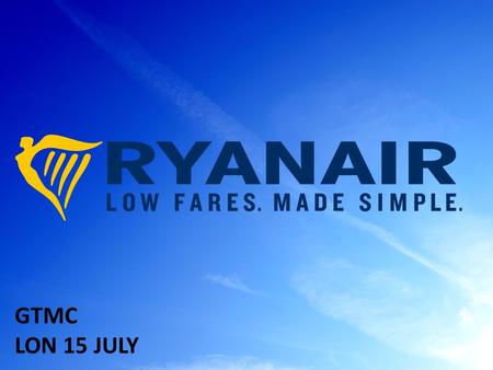 © Ryanair 2014 GTMC LON 15 JULY. © Ryanair 2014 Europe’s Favourite Airline  Europe’s Lowest Fares/Lowest Unit Costs  Europe’s No 1, Traffic– 84.6m (No.1.