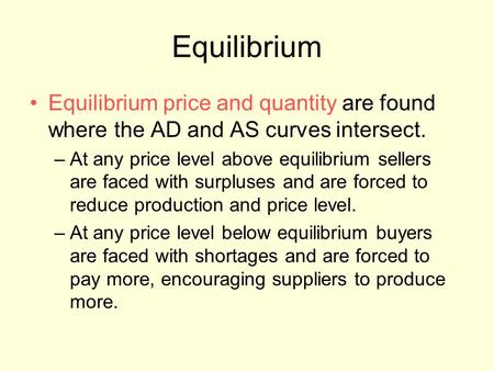 Equilibrium Equilibrium price and quantity are found where the AD and AS curves intersect. –At any price level above equilibrium sellers are faced with.