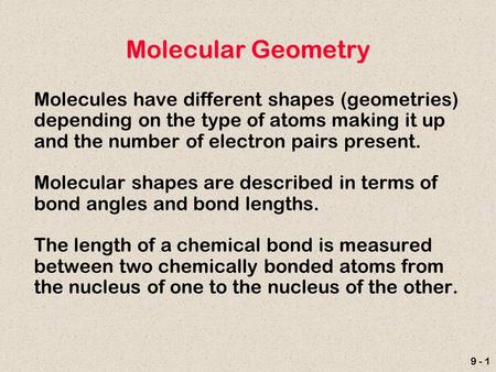 9 - 1 Molecular Geometry Molecules have different shapes (geometries) depending on the type of atoms making it up and the number of electron pairs present.