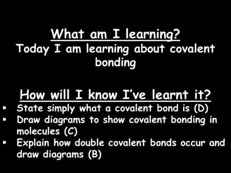 What am I learning? Today I am learning about covalent bonding What am I learning? Today I am learning about covalent bonding How will I know I’ve learnt.