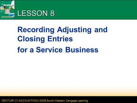 CENTURY 21 ACCOUNTING © 2009 South-Western, Cengage Learning LESSON 8 Recording Adjusting and Closing Entries for a Service Business.