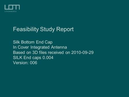Feasibility Study Report Silk Bottom End Cap In Cover Integrated Antenna Based on 3D files received on 2010-09-29 SILK End caps 0.004 Version: 006.