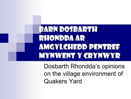 Barn dosbarth Rhondda ar amgylchedd pentref Mynwent y crynwyr Dosbarth Rhondda’s opinions on the village environment of Quakers Yard.