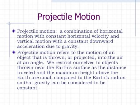 Projectile Motion Projectile motion: a combination of horizontal motion with constant horizontal velocity and vertical motion with a constant downward.