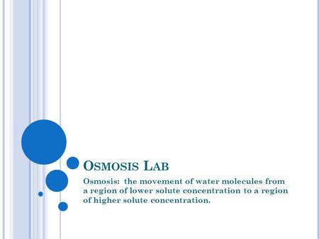 O SMOSIS L AB Osmosis: the movement of water molecules from a region of lower solute concentration to a region of higher solute concentration.