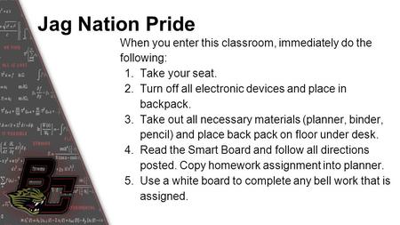 Jag Nation Pride When you enter this classroom, immediately do the following: 1.Take your seat. 2.Turn off all electronic devices and place in backpack.