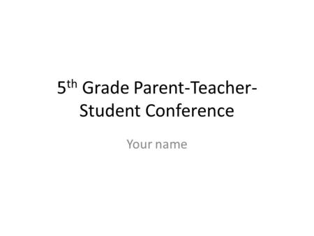 5 th Grade Parent-Teacher- Student Conference Your name.