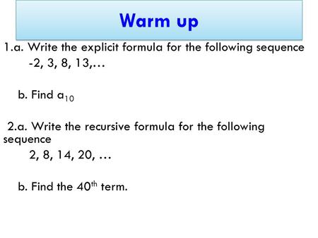Warm up 1.a. Write the explicit formula for the following sequence -2, 3, 8, 13,… b. Find a 10 2.a. Write the recursive formula for the following sequence.