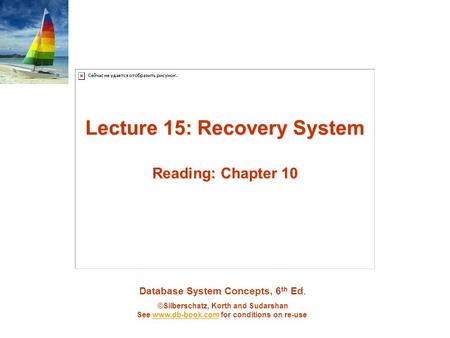 Database System Concepts, 6 th Ed. ©Silberschatz, Korth and Sudarshan See www.db-book.com for conditions on re-usewww.db-book.com Lecture 15: Recovery.