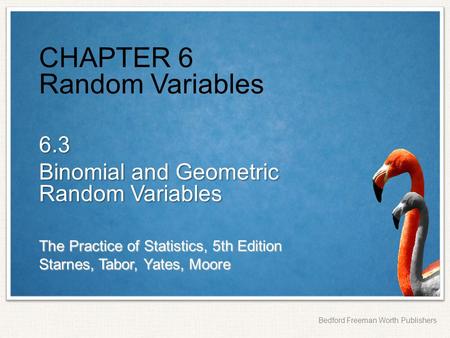 The Practice of Statistics, 5th Edition Starnes, Tabor, Yates, Moore Bedford Freeman Worth Publishers CHAPTER 6 Random Variables 6.3 Binomial and Geometric.