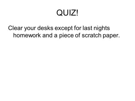 QUIZ! Clear your desks except for last nights homework and a piece of scratch paper.