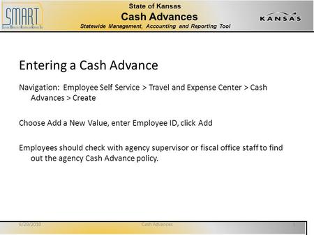 State of Kansas Cash Advances Statewide Management, Accounting and Reporting Tool Entering a Cash Advance Navigation: Employee Self Service > Travel and.