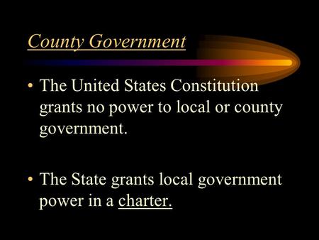 County Government The United States Constitution grants no power to local or county government. The State grants local government power in a charter.