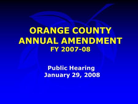 ORANGE COUNTY ANNUAL AMENDMENT FY 2007-08 Public Hearing January 29, 2008.