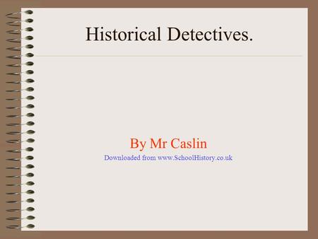 Historical Detectives. By Mr Caslin Downloaded from www.SchoolHistory.co.uk.