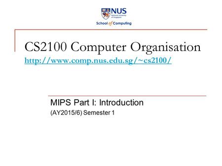 CS2100 Computer Organisation   MIPS Part I: Introduction (AY2015/6) Semester 1.