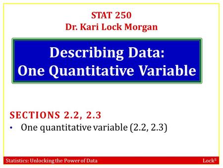 Statistics: Unlocking the Power of Data Lock 5 STAT 250 Dr. Kari Lock Morgan Describing Data: One Quantitative Variable SECTIONS 2.2, 2.3 One quantitative.